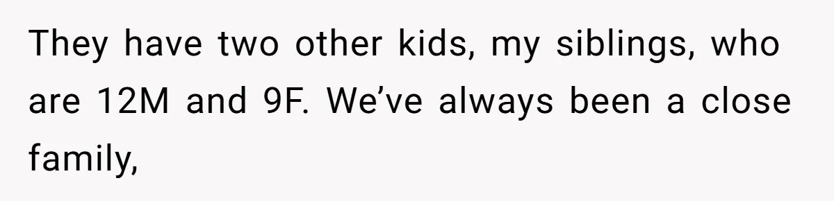 They have two other kids, my siblings, who are 12M and 9F. We’ve always been a close family,