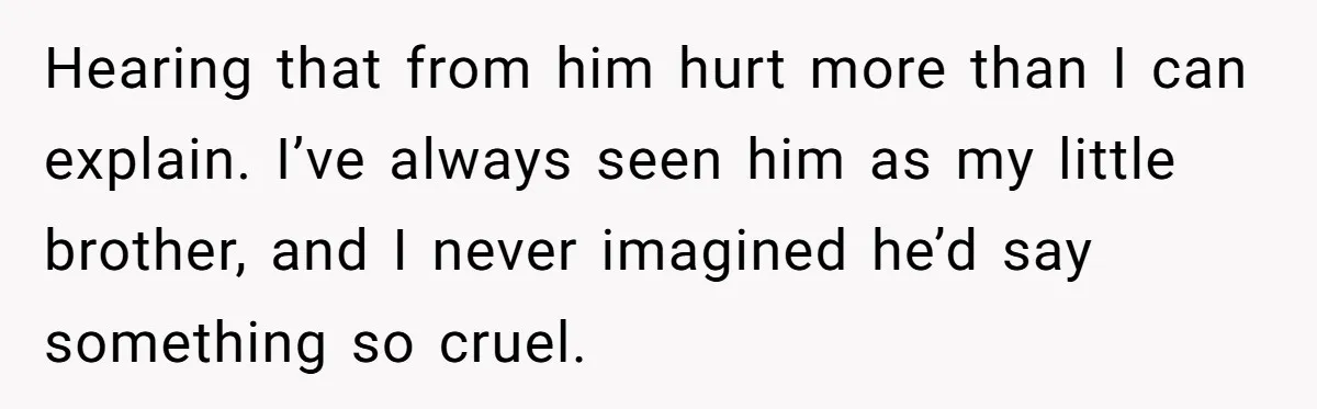 Hearing that from him hurt more than I can explain. I’ve always seen him as my little brother, and I never imagined he’d say something so cruel.