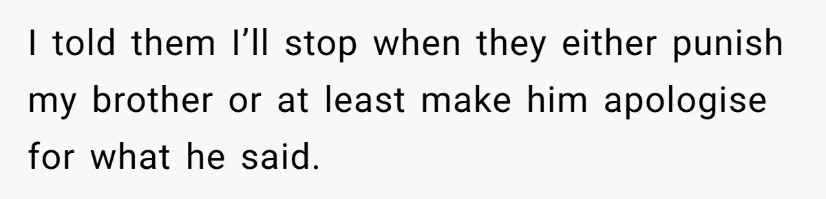 I told them I’ll stop when they either punish my brother or at least make him apologise for what he said.