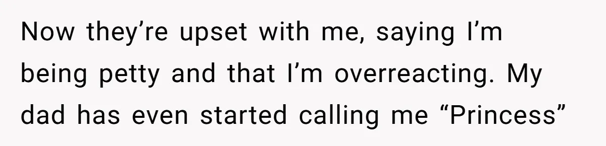 Now they’re upset with me, saying I’m being petty and that I’m overreacting. My dad has even started calling me “Princess”