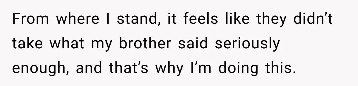 From where I stand, it feels like they didn’t take what my brother said seriously enough, and that’s why I’m doing this.