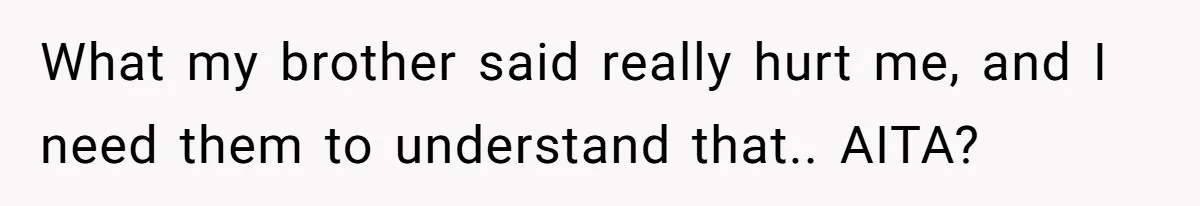 What my brother said really hurt me, and I need them to understand that.. AITA?