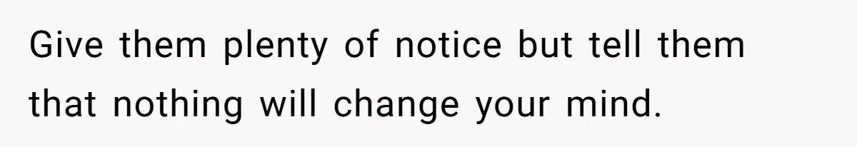Give them plenty of notice but tell them that nothing will change your mind.