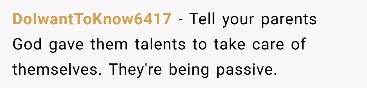 DoIwantToKnow6417 − Tell your parents God gave them talents to take care of themselves. They're being passive.