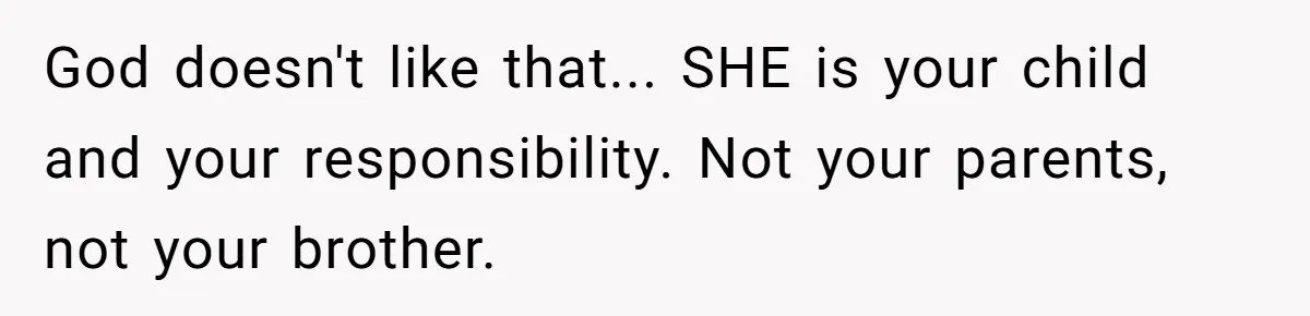 God doesn't like that... SHE is your child and your responsibility. Not your parents, not your brother.