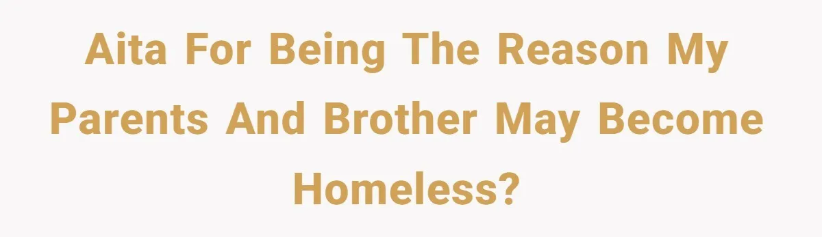 AITA for being the reason my parents and brother may become homeless?