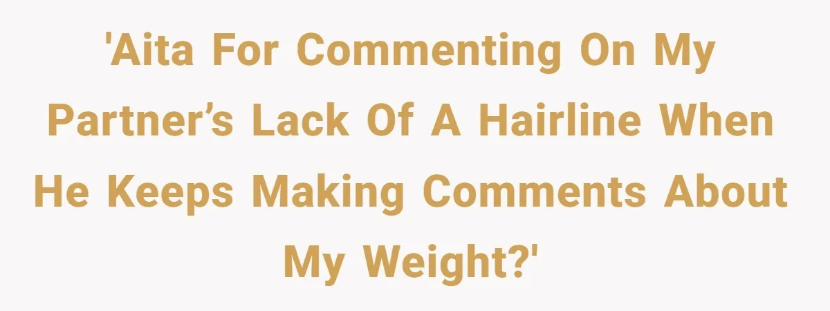 'AITA for commenting on my partner’s lack of a hairline when he keeps making comments about my weight?'