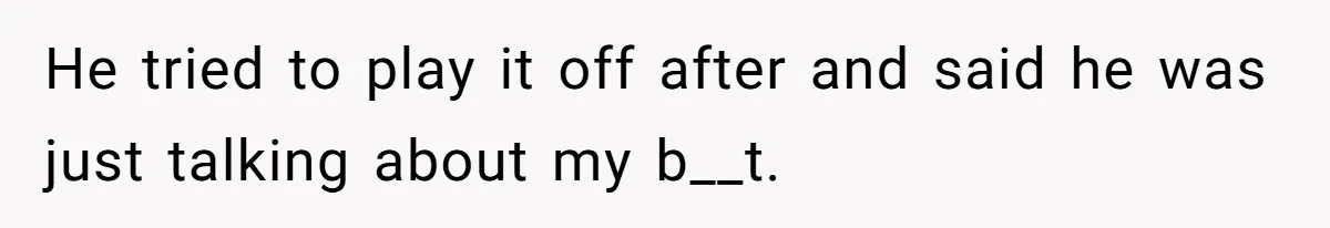He tried to play it off after and said he was just talking about my b__t.