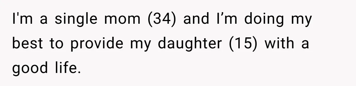 I'm a single mom (34) and I’m doing my best to provide my daughter (15) with a good life.