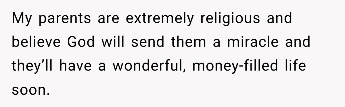 My parents are extremely religious and believe God will send them a miracle and they’ll have a wonderful, money-filled life soon.