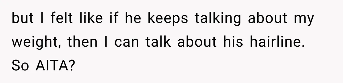 but I felt like if he keeps talking about my weight, then I can talk about his hairline. So AITA?