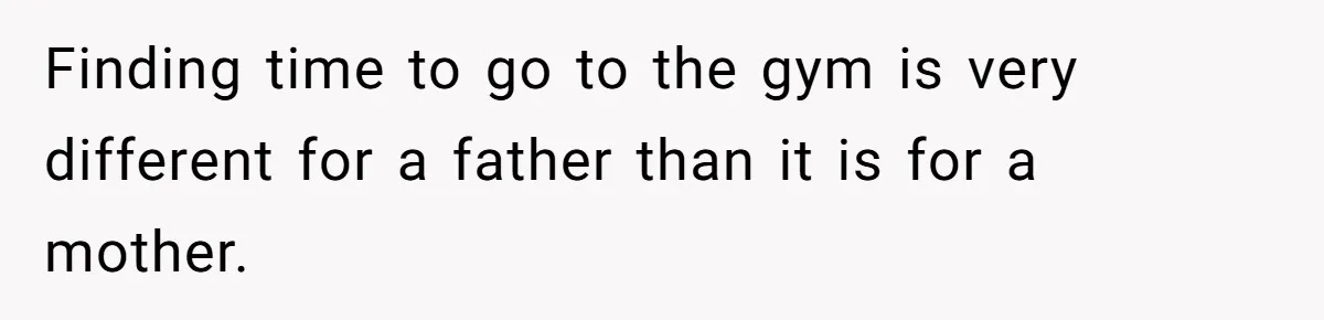Finding time to go to the gym is very different for a father than it is for a mother.