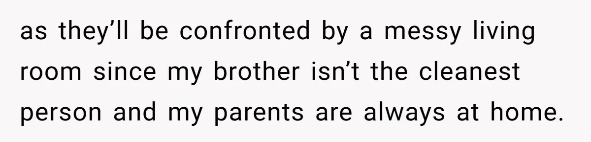 as they’ll be confronted by a messy living room since my brother isn’t the cleanest person and my parents are always at home.