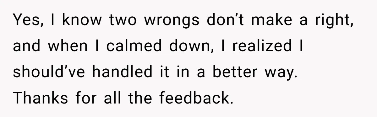 Yes, I know two wrongs don’t make a right, and when I calmed down, I realized I should’ve handled it in a better way. Thanks for all the feedback.