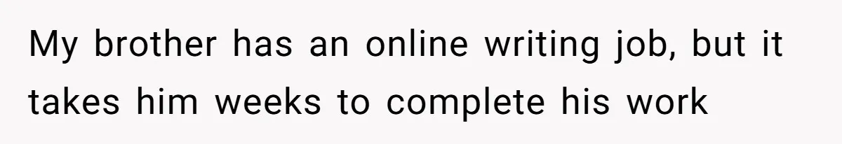 My brother has an online writing job, but it takes him weeks to complete his work