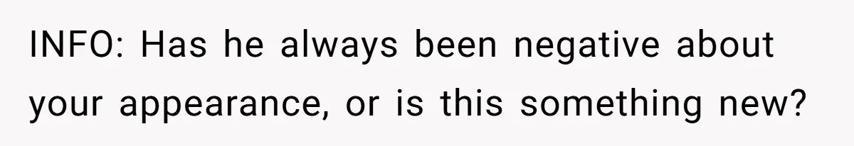INFO: Has he always been negative about your appearance, or is this something new?
