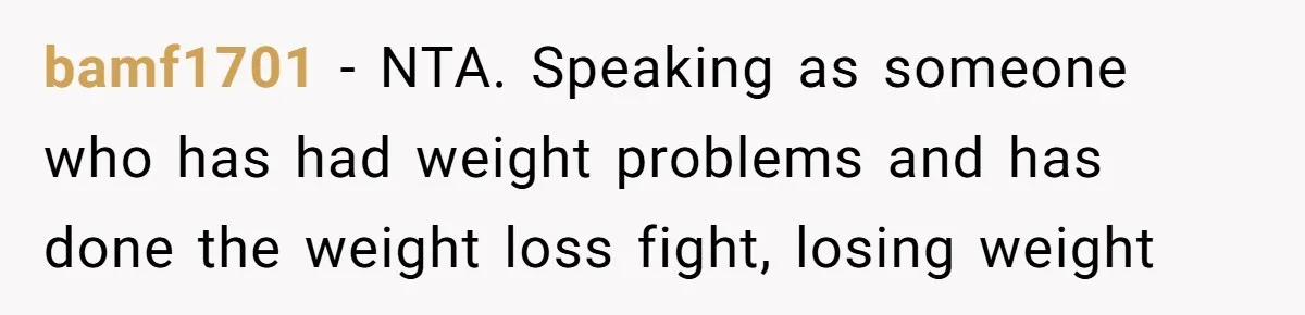 bamf1701 − NTA. Speaking as someone who has had weight problems and has done the weight loss fight, losing weight