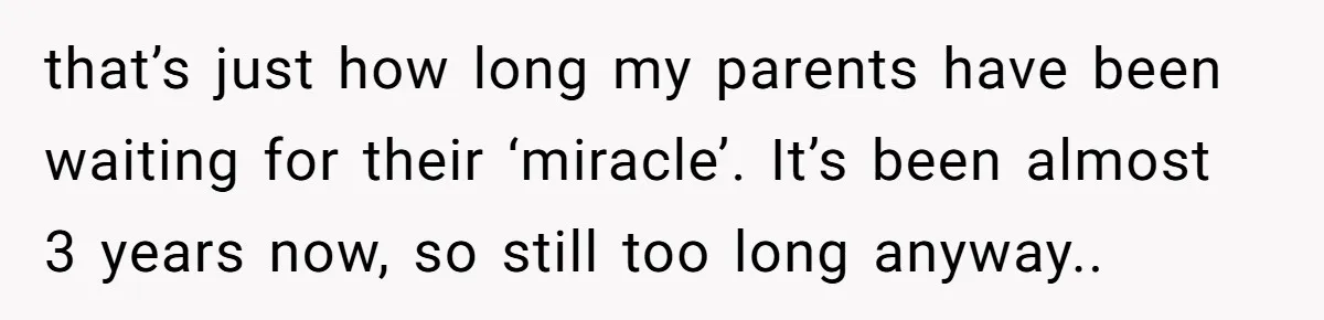that’s just how long my parents have been waiting for their ‘miracle’. It’s been almost 3 years now, so still too long anyway..