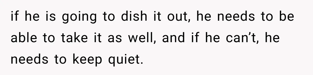 if he is going to dish it out, he needs to be able to take it as well, and if he can’t, he needs to keep quiet.