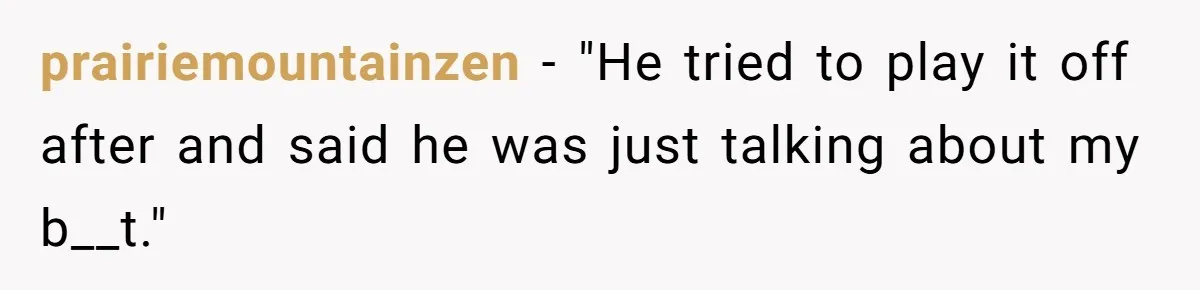 prairiemountainzen − "He tried to play it off after and said he was just talking about my b__t."