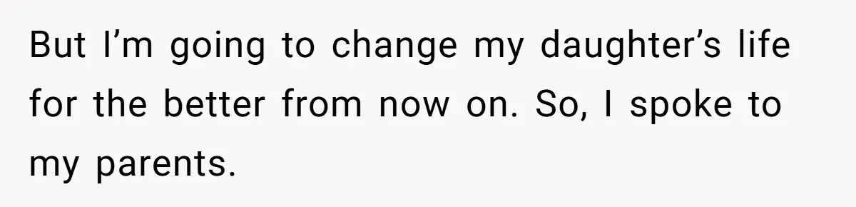 But I’m going to change my daughter’s life for the better from now on. So, I spoke to my parents.