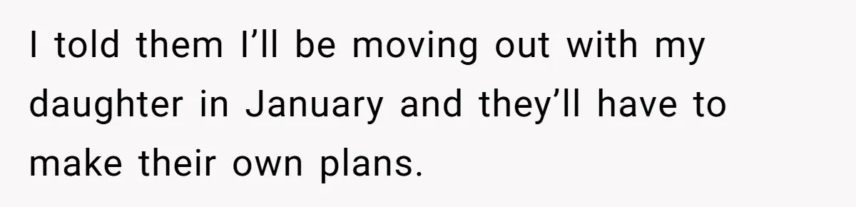 I told them I’ll be moving out with my daughter in January and they’ll have to make their own plans.