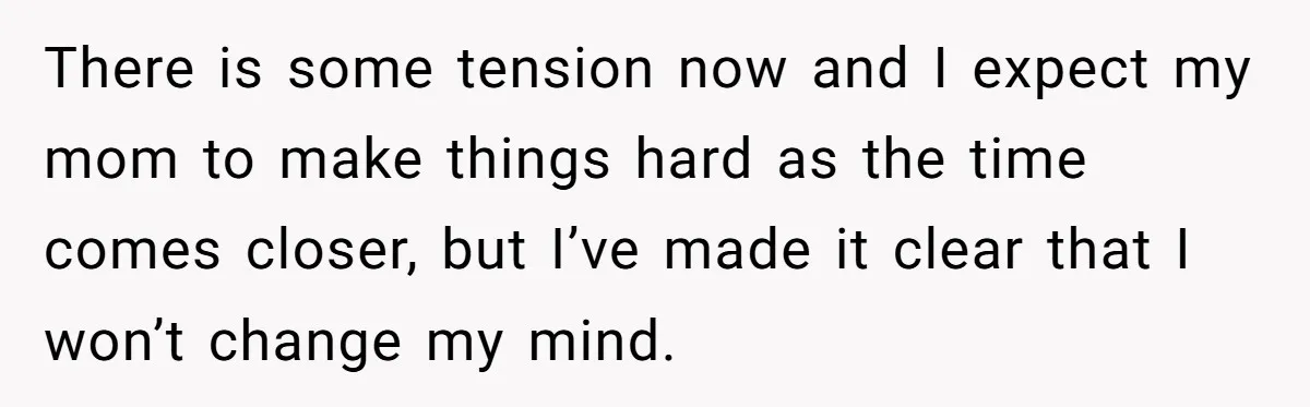 There is some tension now and I expect my mom to make things hard as the time comes closer, but I’ve made it clear that I won’t change my mind.