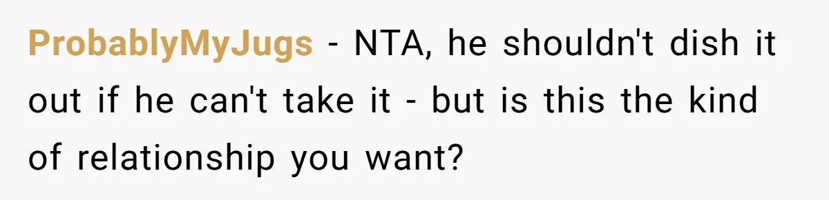 ProbablyMyJugs − NTA, he shouldn't dish it out if he can't take it - but is this the kind of relationship you want?
