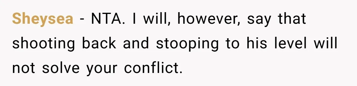 Sheysea − NTA. I will, however, say that shooting back and stooping to his level will not solve your conflict.