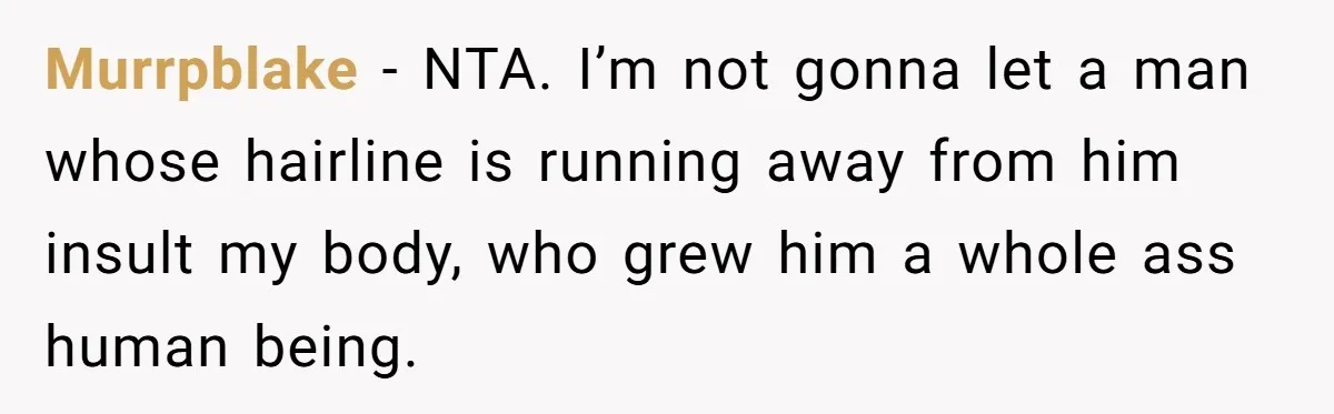 Murrpblake − NTA. I’m not gonna let a man whose hairline is running away from him insult my body, who grew him a whole ass human being.