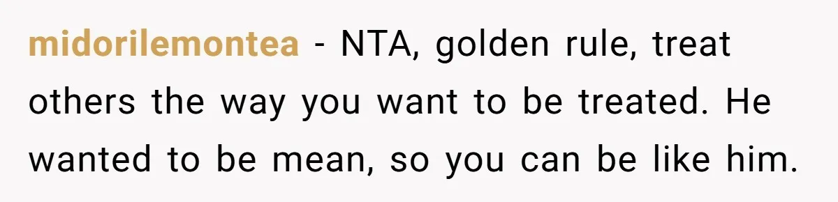 midorilemontea − NTA, golden rule, treat others the way you want to be treated. He wanted to be mean, so you can be like him.