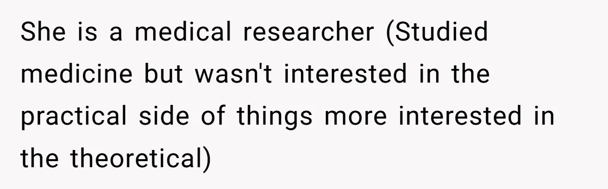 She is a medical researcher (Studied medicine but wasn't interested in the practical side of things more interested in the theoretical)