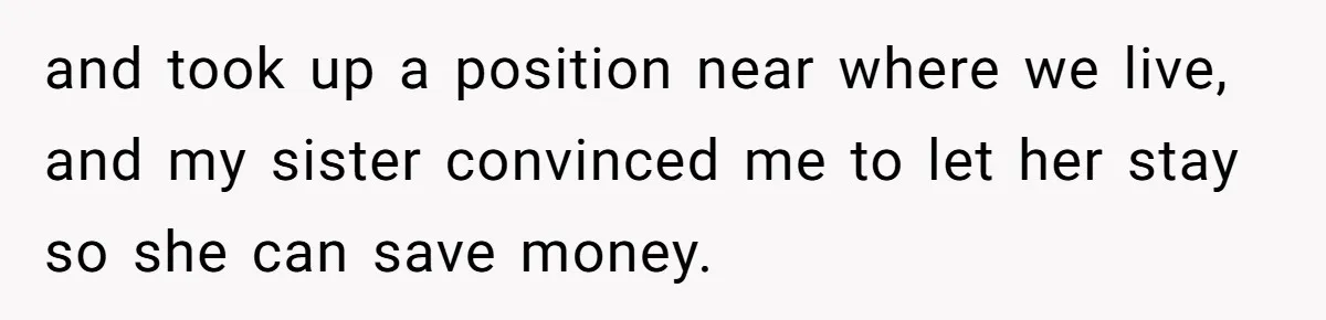 and took up a position near where we live, and my sister convinced me to let her stay so she can save money.