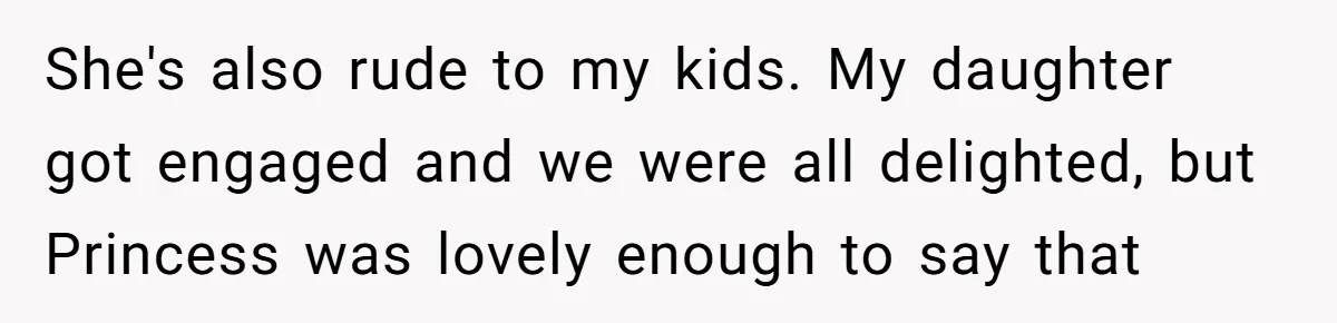 She's also rude to my kids. My daughter got engaged and we were all delighted, but Princess was lovely enough to say that