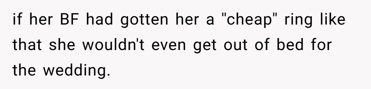 if her BF had gotten her a ''cheap'' ring like that she wouldn't even get out of bed for the wedding.