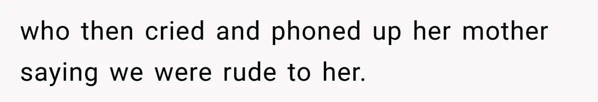 who then cried and phoned up her mother saying we were rude to her.