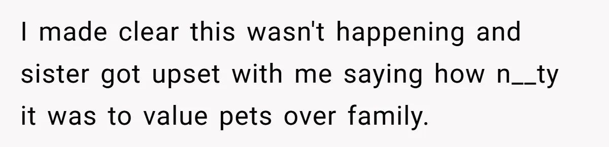 I made clear this wasn't happening and sister got upset with me saying how n__ty it was to value pets over family.