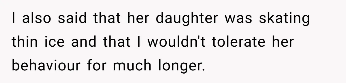 I also said that her daughter was skating thin ice and that I wouldn't tolerate her behaviour for much longer.