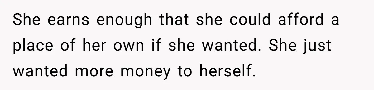 She earns enough that she could afford a place of her own if she wanted. She just wanted more money to herself.