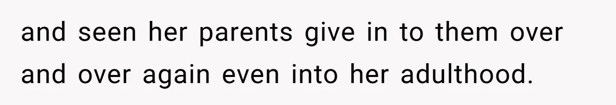 and seen her parents give in to them over and over again even into her adulthood.