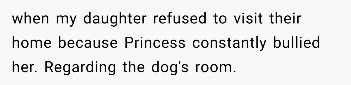 when my daughter refused to visit their home because Princess constantly bullied her. Regarding the dog's room.