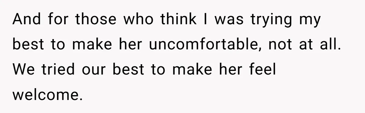 And for those who think I was trying my best to make her uncomfortable, not at all. We tried our best to make her feel welcome.