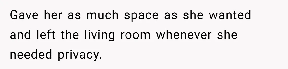 Gave her as much space as she wanted and left the living room whenever she needed privacy.
