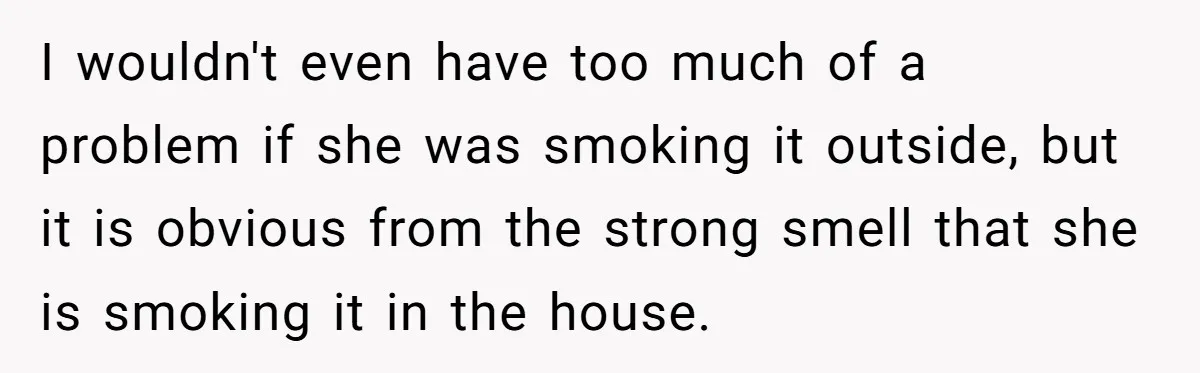 I wouldn't even have too much of a problem if she was smoking it outside, but it is obvious from the strong smell that she is smoking it in the...