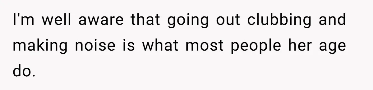 I'm well aware that going out clubbing and making noise is what most people her age do.