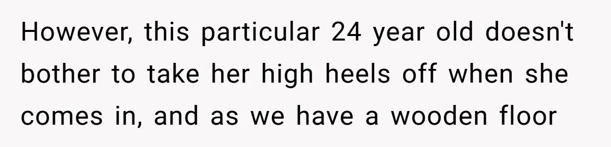 However, this particular 24 year old doesn't bother to take her high heels off when she comes in, and as we have a wooden floor