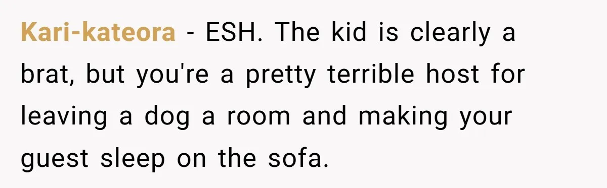 Kari-kateora − ESH. The kid is clearly a brat, but you're a pretty terrible host for leaving a dog a room and making your guest sleep on the sofa.