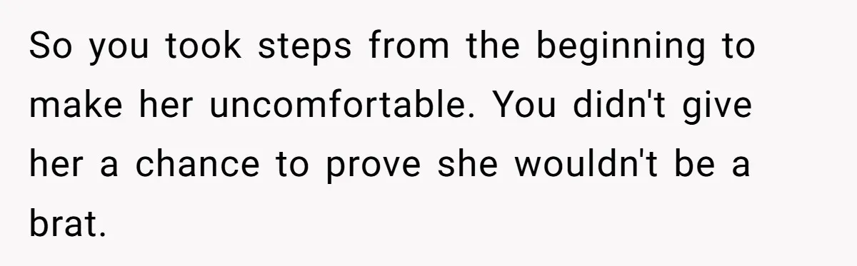 So you took steps from the beginning to make her uncomfortable. You didn't give her a chance to prove she wouldn't be a brat.