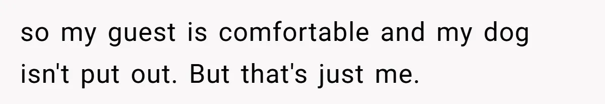 so my guest is comfortable and my dog isn't put out. But that's just me.