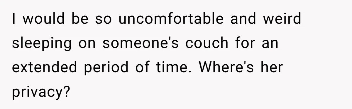I would be so uncomfortable and weird sleeping on someone's couch for an extended period of time. Where's her privacy?